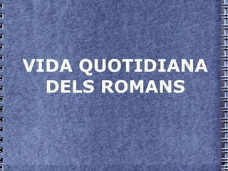 VIDA QUOTIDIANA DELS ROMANS 