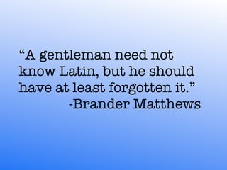 “A gentleman need not
know Latin, but he should
have at least forgotten it.”
	 	 	 	 	 	 	 	 -Brander Matthews
 