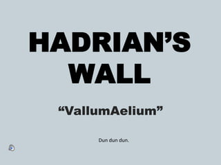 HADRIAN’S WALL “VallumAelium” Dun dun dun. 