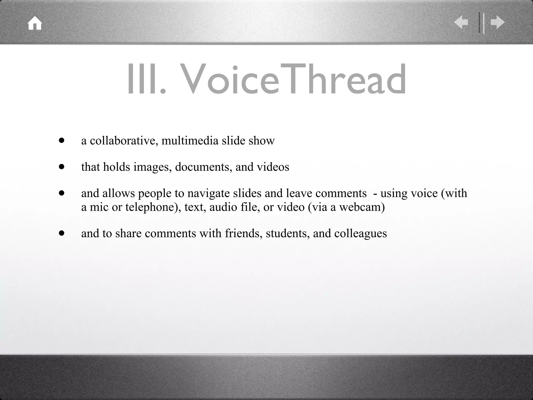III. VoiceThread a collaborative, multimedia slide show  that holds images, documents, and videos and allows people to navigate slides and leave comments  - using voice (with a mic or telephone), text, audio file, or video (via a webcam) and to share comments with friends, students, and colleagues  