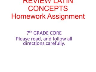 REVIEW LATIN
CONCEPTS
Homework Assignment
7th GRADE CORE
Please read, and follow all
directions carefully.

 