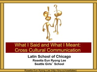 Latin School of Chicago
Rosetta Eun Ryong Lee
Seattle Girls’ School
What I Said and What I Meant:
Cross Cultural Communication
Rosetta Eun Ryong Lee (http://tiny.cc/rosettalee)
 