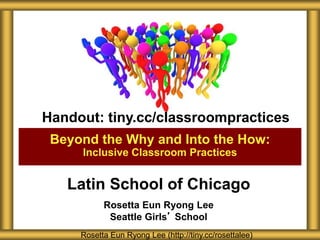 Latin School of Chicago
Rosetta Eun Ryong Lee
Seattle Girls’ School
Beyond the Why and Into the How:
Inclusive Classroom Practices
Rosetta Eun Ryong Lee (http://tiny.cc/rosettalee)
Handout: tiny.cc/classroompractices
 