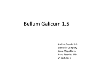 Bellum Galicum 1.5


             Andrea Garrido Ruíz
             Lia Pastor Company
             Laura Miquel Leva
             Paula Seserino Alós
             2º Bachiller D
 