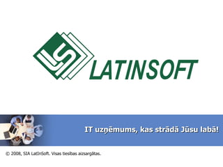 LatInSoft © 200 8 ,  SIA LatInSoft . Visas tiesības aizsargātas.   IT uzņēmums, kas strādā Jūsu labā! © 2008, SIA LatInSoft. Visas tiesības aizsargātas. 