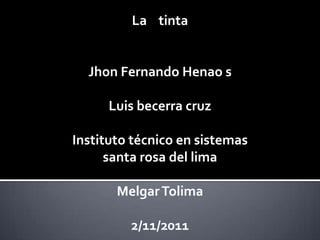 La tinta


  Jhon Fernando Henao s

      Luis becerra cruz

Instituto técnico en sistemas
      santa rosa del lima

       Melgar Tolima

         2/11/2011
 