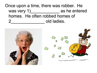 Once upon a time, there was robber. He
was very 1)____________ as he entered
homes. He often robbed homes of
2______________ old ladies.
