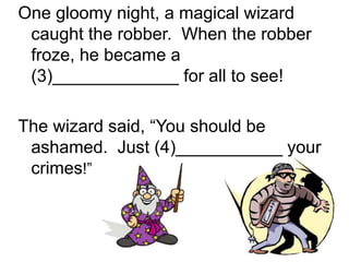 One gloomy night, a magical wizard
caught the robber. When the robber
froze, he became a
(3)_____________ for all to see!
The wizard said, “You should be
ashamed. Just (4)___________ your
crimes!”