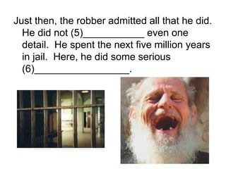 Just then, the robber admitted all that he did.
He did not (5)___________ even one
detail. He spent the next five million years
in jail. Here, he did some serious
(6)_________________.