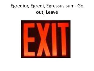 Egredior, Egredi, Egressus sum- Go out, Leave