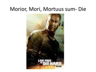 Morior, Mori, Mortuus sum- Die