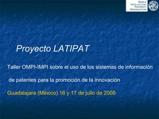 Taller OMPI-IMPI sobre el uso de los sistemas de información de patentes para la promoción de la innovación Guadalajara (México) 16 y 17 de julio de 2008 Proyecto LATIPAT 