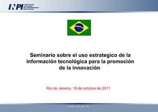 Seminario sobre el uso estrategico de la información tecnológica para la promoción de la innovación  Rio de Janeiro, 19 de octubre de 2011 
