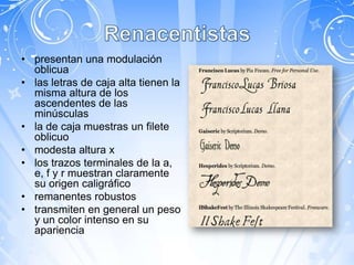 • presentan una modulación
  oblicua
• las letras de caja alta tienen la
  misma altura de los
  ascendentes de las
  minúsculas
• la de caja muestras un filete
  oblicuo
• modesta altura x
• los trazos terminales de la a,
  e, f y r muestran claramente
  su origen caligráfico
• remanentes robustos
• transmiten en general un peso
  y un color intenso en su
  apariencia
 