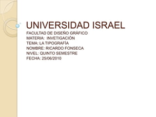 UNIVERSIDAD ISRAEL FACULTAD DE DISEÑO GRÀFICO MATERIA:  INVETIGACIÒN TEMA: LA TIPOGRAFÌA  NOMBRE: RICARDO FONSECA NIVEL: QUINTO SEMESTRE FECHA: 25/06/2010 