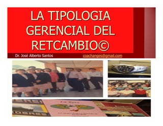 LA TIPOLOGIA
GERENCIAL DEL
RETCAMBIO©
Dr. José Alberto Santos coachanges@gmail.com
 