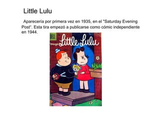Little Lulu
 Aparecería por primera vez en 1935, en el "Saturday Evening
Post“. Esta tira empezó a publicarse como cómic independiente
en 1944.
 