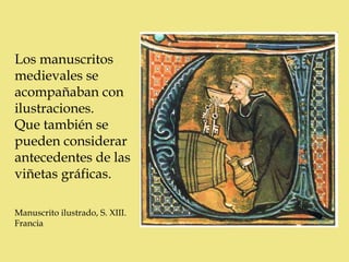 Los manuscritos
medievales se
acompañaban con
ilustraciones.
Que también se
pueden considerar
antecedentes de las
viñetas gráficas.

Manuscrito ilustrado, S. XIII.
Francia
 