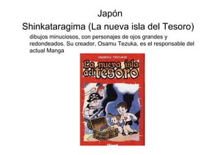 Japón
Shinkataragima (La nueva isla del Tesoro)
 dibujos minuciosos, con personajes de ojos grandes y
 redondeados. Su creador, Osamu Tezuka, es el responsable del
 actual Manga
 