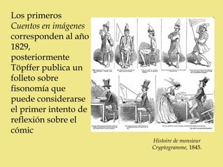 Los primeros
Cuentos en imágenes
corresponden al año
1829,
posteriormente
Töpffer publica un
folleto sobre
fisonomía que
puede considerarse
el primer intento de
reflexión sobre el
cómic
                       Histoire de monsieur
                       Cryptogramme, 1845.
 