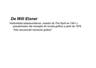 De Will Eisner
Historietista estadounidense, creador de The Spirit en 1941 y
   popularizador del concepto de novela gráfica a partir de 1978
   “Arte secuencial/ narración gráfica”
 