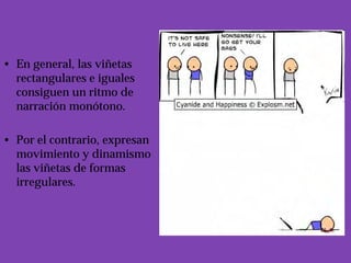• En general, las viñetas
  rectangulares e iguales
  consiguen un ritmo de
  narración monótono.

• Por el contrario, expresan
  movimiento y dinamismo
  las viñetas de formas
  irregulares.
 