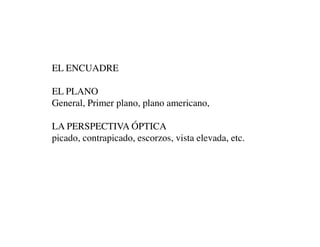 EL ENCUADRE

EL PLANO
General, Primer plano, plano americano,

LA PERSPECTIVA ÓPTICA
picado, contrapicado, escorzos, vista elevada, etc.
 