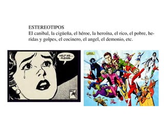 ESTEREOTIPOS
El canibal, la cigüeña, el héroe, la heroína, el rico, el pobre, he-
ridas y golpes, el cocinero, el angel, el demonio, etc.
 