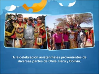 A la celebración asisten fieles provenientes de
diversas partes de Chile, Perú y Bolivia.