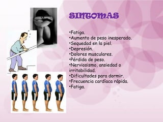 SINTOMAS
•Fatiga.
•Aumento de peso inesperado.
•Sequedad en la piel.
•Depresión.
•Dolores musculares.
•Pérdida de peso.
•Nerviosismo, ansiedad o
irritabilidad.
•Dificultades para dormir.
•Frecuencia cardíaca rápida.
•Fatiga.
 