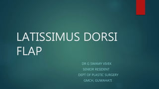 LATISSIMUS DORSI
FLAP
DR G SWAMY VIVEK
SENIOR RESIDENT
DEPT OF PLASTIC SURGERY
GMCH, GUWAHATI
 