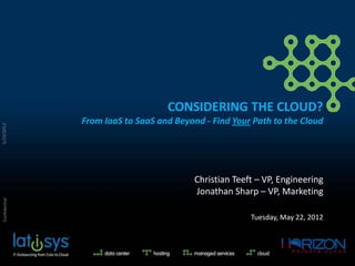 CONSIDERING THE CLOUD?
                From IaaS to SaaS and Beyond - Find Your Path to the Cloud
5/29/2012




                                           Christian Teeft – VP, Engineering
                                           Jonathan Sharp – VP, Marketing
 Confidential




                                                         Tuesday, May 22, 2012
 