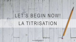 LET’S BEGIN NOW!
LA TITRISATION
Master MCFO | ENCG FES 1
 