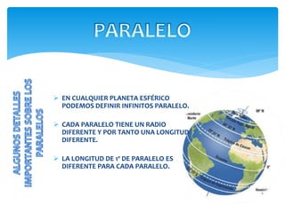  EN CUALQUIER PLANETA ESFÉRICO
PODEMOS DEFINIR INFINITOS PARALELO.
 CADA PARALELO TIENE UN RADIO
DIFERENTE Y POR TANTO UNA LONGITUD
DIFERENTE.
 LA LONGITUD DE 1º DE PARALELO ES
DIFERENTE PARA CADA PARALELO.
 