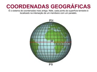COORDENADAS GEOGRÁFICAS É o sistema de coordenadas mais antigo. Nele, cada ponto da superfície terrestre é localizado na interseção de um meridiano com um paralelo. 