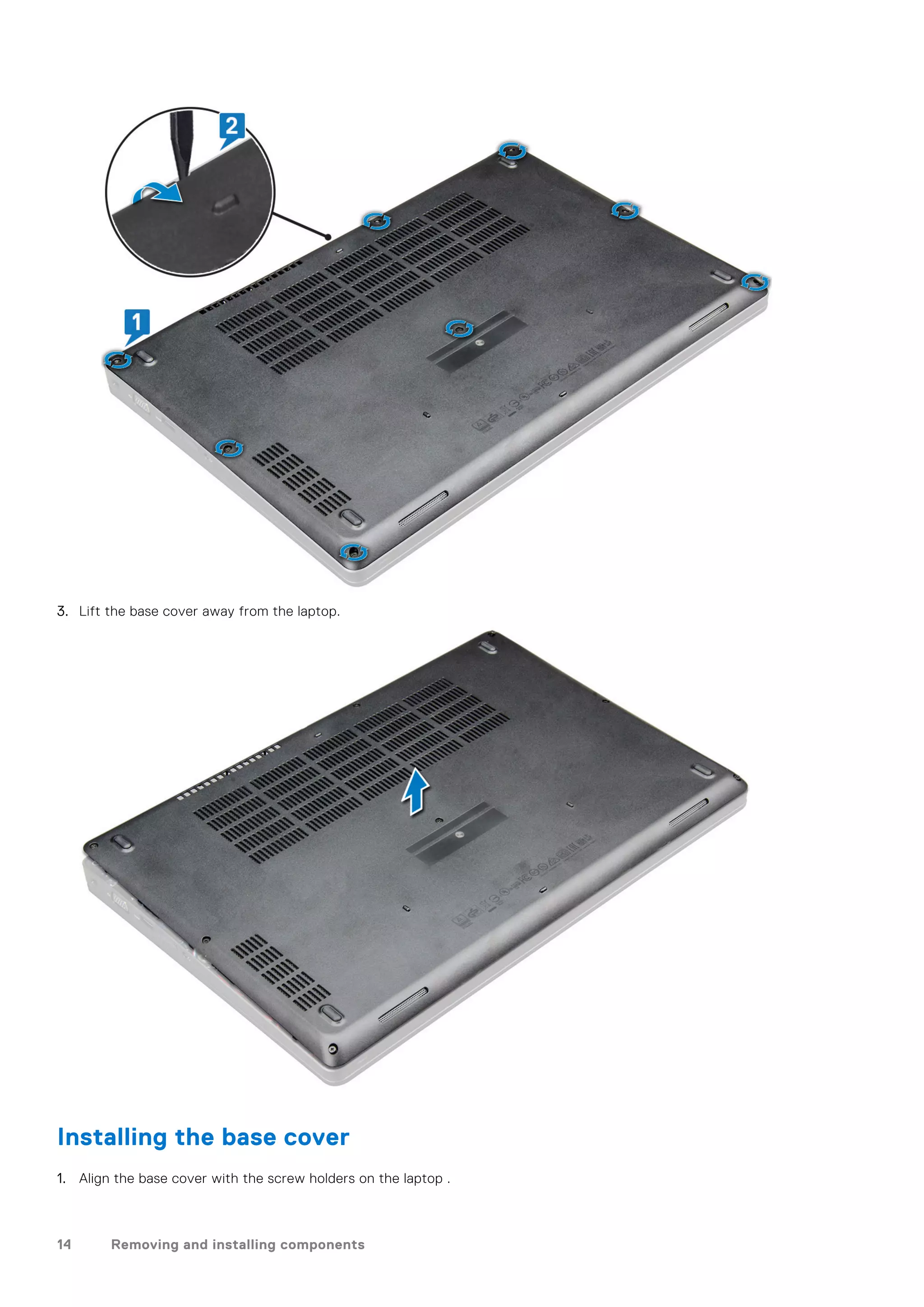 3. Lift the base cover away from the laptop.
Installing the base cover
1. Align the base cover with the screw holders on the laptop .
14 Removing and installing components
 