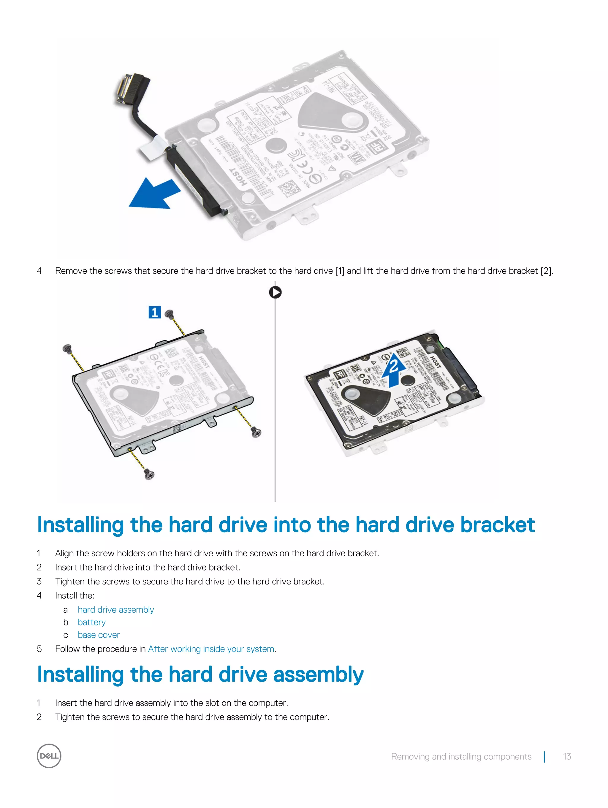 4 Remove the screws that secure the hard drive bracket to the hard drive [1] and lift the hard drive from the hard drive bracket [2].
Installing the hard drive into the hard drive bracket
1 Align the screw holders on the hard drive with the screws on the hard drive bracket.
2 Insert the hard drive into the hard drive bracket.
3 Tighten the screws to secure the hard drive to the hard drive bracket.
4 Install the:
a hard drive assembly
b battery
c base cover
5 Follow the procedure in After working inside your system.
Installing the hard drive assembly
1 Insert the hard drive assembly into the slot on the computer.
2 Tighten the screws to secure the hard drive assembly to the computer.
Removing and installing components 13
 