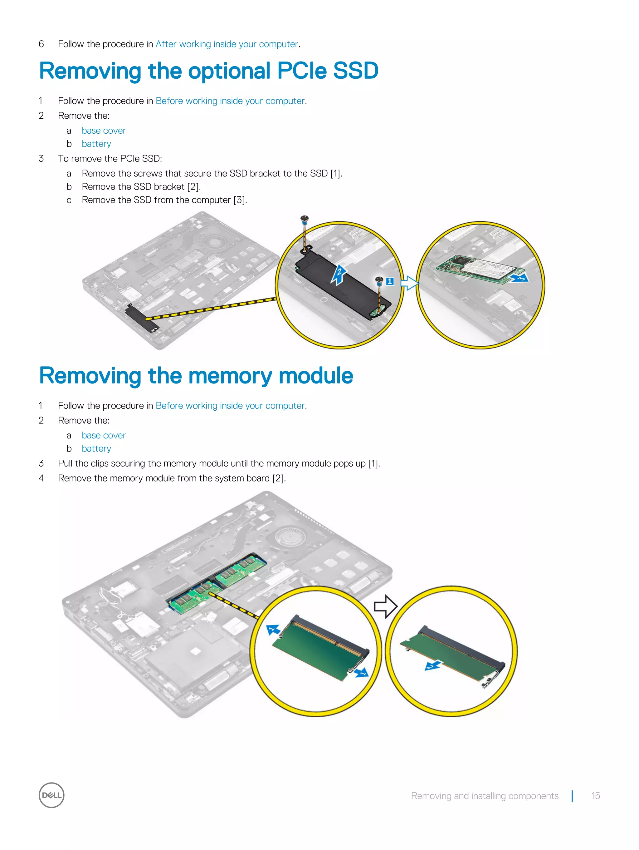 6 Follow the procedure in After working inside your computer.
Removing the optional PCIe SSD
1 Follow the procedure in Before working inside your computer.
2 Remove the:
a base cover
b battery
3 To remove the PCIe SSD:
a Remove the screws that secure the SSD bracket to the SSD [1].
b Remove the SSD bracket [2].
c Remove the SSD from the computer [3].
Removing the memory module
1 Follow the procedure in Before working inside your computer.
2 Remove the:
a base cover
b battery
3 Pull the clips securing the memory module until the memory module pops up [1].
4 Remove the memory module from the system board [2].
Removing and installing components 15
 