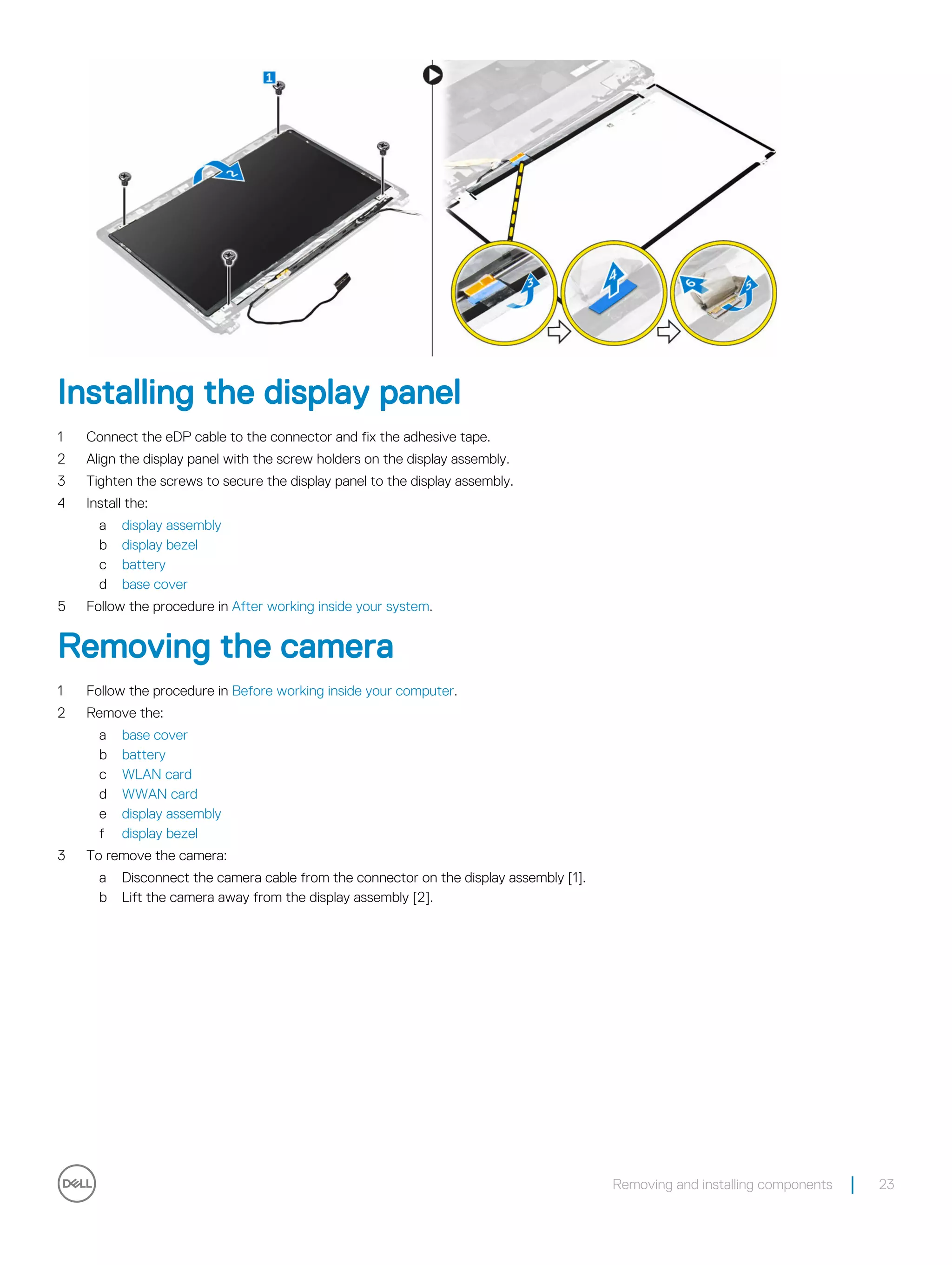 Installing the display panel
1 Connect the eDP cable to the connector and fix the adhesive tape.
2 Align the display panel with the screw holders on the display assembly.
3 Tighten the screws to secure the display panel to the display assembly.
4 Install the:
a display assembly
b display bezel
c battery
d base cover
5 Follow the procedure in After working inside your system.
Removing the camera
1 Follow the procedure in Before working inside your computer.
2 Remove the:
a base cover
b battery
c WLAN card
d WWAN card
e display assembly
f display bezel
3 To remove the camera:
a Disconnect the camera cable from the connector on the display assembly [1].
b Lift the camera away from the display assembly [2].
Removing and installing components 23
 