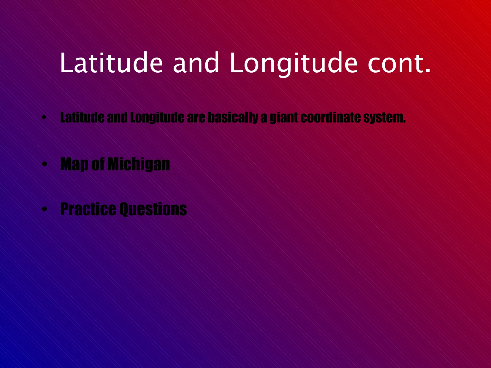 Latitude and Longitude cont. Latitude and Longitude are basically a giant coordinate system. Map of Michigan Practice Questions 