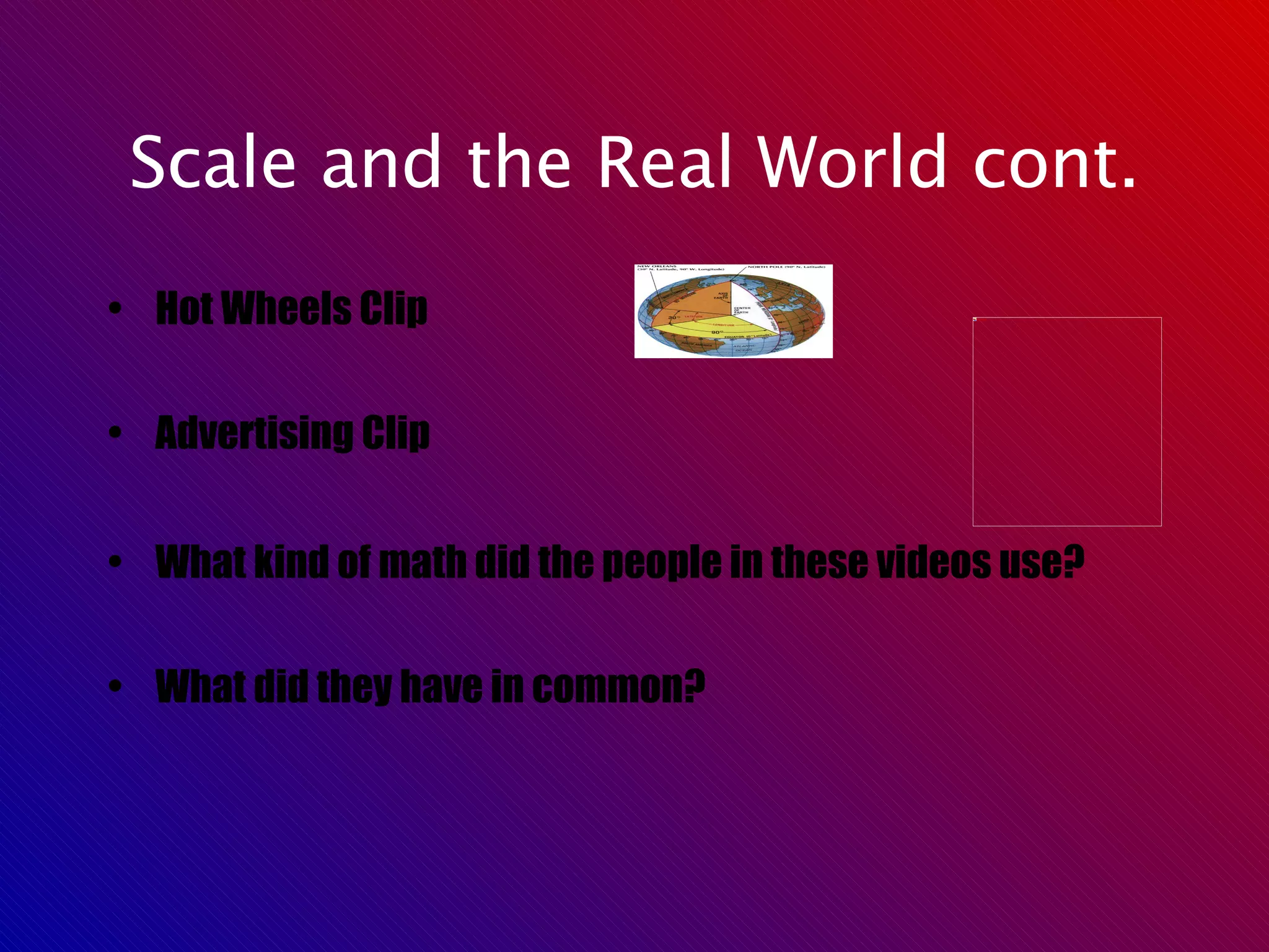 Scale and the Real World cont. Hot Wheels Clip Advertising Clip What kind of math did the people in these videos use? What did they have in common? 