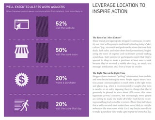 well-EXECUTED alerts work wonders                                                   leverage location to
When I receive location-aware communications from retailers, I am more likely to…   inspire action

                                                   52%
                                                   visit the website


                                                                                    The Rise of an “Alert Culture”
                                                                                    Many brands are tapping into shoppers’ continuous receptiv-
                                                                                    ity and their willingness to multitask by feeding today’s “alert
                                                                                    culture” (e.g., via emails and push notifications that tout daily
                                                   50%                              deals, flash sales, and other short-lived promotions), height-
                                                                                    ening the sense of urgency and excitement around making
                                                   visit the store soon
                                                                                    a purchase. Sixty percent of participants report that they’re
                                                                                    spurred to shop or make a purchase at least once a week
                                                                                    because they’ve received a mobile alert (e.g., an email, text
                                                                                    message, notification, etc.) from a brand or retailer.

                                                                                    The Right Place at the Right Time

                                                   20%
                                                                                    Shoppers have mastered “pulling” information from mobile,
                                                                                    and now they’re looking for more. People expect smart, loca-
                                                   make a purchase                  tion-aware communications to reach them at the right times
                                                                                    and places (e.g., when a recommended or sought-after item
                                                                                    is nearby or on sale), exposing them to things that they’d
                                                                                    genuinely be pleased to learn about. (Of course, this raises
                                                                                    legitimate privacy concerns, but increasingly more people
                                                                                    are willing to make the trade-off if they feel they’re receiv-
                                                                                    ing something truly valuable in return.) More than half claim
                                                   20%                              that a well-executed alert makes them more likely to visit the
                                                   visit the store that day         website or the store soon, while 1 in 5 say they’re more likely
                                                                                    to make a purchase or to make a pit-stop at the store that day.
 