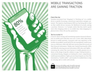 MOBILE transactions
                 are gaining traction


                 Check This Out
                 Seamless movement from “shopping” to “checking out” on a mobile


  %              device is quickly becoming a mainstream expectation amongst con-


80
                 sumers. The majority of participants (85%) say that being able to shop
      le         on their mobile devices increases the likelihood of actually making
    op e         a purchase. Moreover, 1 in 3 people confess that they tend to spend
  pe b
of uld sted le   more when shopping online or via mobile than when shopping at a
  wo ere obi     physical store. (Only 16% say they spend less.)
   int a “m ”
     in llet
       wa        The Fix is in the UX
                 Concerns about storing and transmitting sensitive financial informa-
                 tion via mobile aren’t what they once were. In fact, when asked about
                 barriers to mobile payment, consumers rank user experience as the
                 number one problem; nearly half (47%) cite smartphones’ small screen
                 sizes as a deterrent, while only 40% have worries about the security of
                 their financial information. Mobile sites’ limited functionality (40%)
                 and difficulty entering personal information (39%) also rank highly—
                 cementing the notion that most barriers to mobile payment are en-
                 demic to the design of specific websites or apps. Pushing beyond oc-
                 casional purchasing, shoppers are looking for a more comprehensive
                 mobile payment platform. Eighty percent of participants say they’d be
                 interested in a “mobile wallet”—particularly if it enabled them to skip
                 on carrying cash or credit cards entirely.


                         of parents with children under 18 would be interested
                  55%    in a mobile app that allows them to approve their chil-
                         dren’s online/mobile purchase attempts in real-time.
 