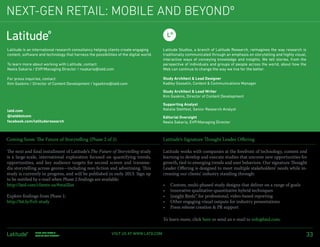 Next-Gen Retail: Mobile AND Beyondº

Latitude is an international research consultancy helping clients create engaging       Latitude Studios, a branch of Latitude Research, reimagines the way research is
content, software and technology that harness the possibilities of the digital world.   traditionally communicated through an emphasis on storytelling and highly visual,
                                                                                        interactive ways of conveying knowledge and insights. We tell stories, from the
To learn more about working with Latitude, contact:                                     perspective of individuals and groups of people across the world, about how the
Neela Sakaria / EVP/Managing Director / nsakaria@latd.com                               Web can continue to change the way we live for the better.

For press inquiries, contact:                                                           Study Architect & Lead Designer
Kim Gaskins / Director of Content Development / kgaskins@latd.com                       Kadley Gosselin, Content & Communications Manager

                                                                                        Study Architect & Lead Writer
                                                                                        Kim Gaskins, Director of Content Development

                                                                                        Supporting Analyst
latd.com                                                                                Natalie Stehfest, Senior Research Analyst
@latddotcom                                                                             Editorial Oversight
facebook.com/latituderesearch                                                           Neela Sakaria, EVP/Managing Director



Coming Soon: The Future of Storytelling (Phase 2 of 2)                                  Latitude’s Signature Thought Leader Offering

The next and final installment of Latitude’s The Future of Storytelling study           Latitude works with companies at the forefront of technology, content and
is a large-scale, international exploration focused on quantifying trends,              learning to develop and execute studies that uncover new opportunities for
opportunities, and key audience targets for second screen and transme-                  growth, tied to emerging trends and user behaviors. Our signature Thought
dia storytelling across genres—including non-fiction and advertising. This              Leader Offering is designed to meet multiple stakeholders’ needs while in-
study is currently in progress, and will be published in early 2013. Sign up            creasing our clients’ industry standing through:
to be notified by e-mail when Phase 2 findings are available:
http://latd.com/clients-us/#maillist                                                    •	   Custom, multi-phased study designs that deliver on a range of goals
                                                                                        •	   Innovative qualitative-quantitative hybrid techniques
Explore findings from Phase 1:                                                          •	   Insight Reels™ for professional, video-based reporting
http://bit.ly/FoS-study                                                                 •	   Other engaging visual outputs for industry presentations
                                                                                        •	   Press release creation & PR support

                                                                                        To learn more, click here or send an e-mail to info@latd.com.

                Next-Gen Retail:
                Mobile and Beyondº
                                                             Visit us at www.latd.com                                                                                   33
 