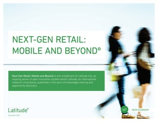 next-gen retail:
    mobile AND beyondº

    Next-Gen Retail: Mobile and Beyond is one installment of Latitude 42s, an
    ongoing series of open innovation studies which Latitude, an international
    research consultancy, publishes in the spirit of knowledge-sharing and
    opportunity discovery.




                                                                                 42º   new economy

December 2012
 
