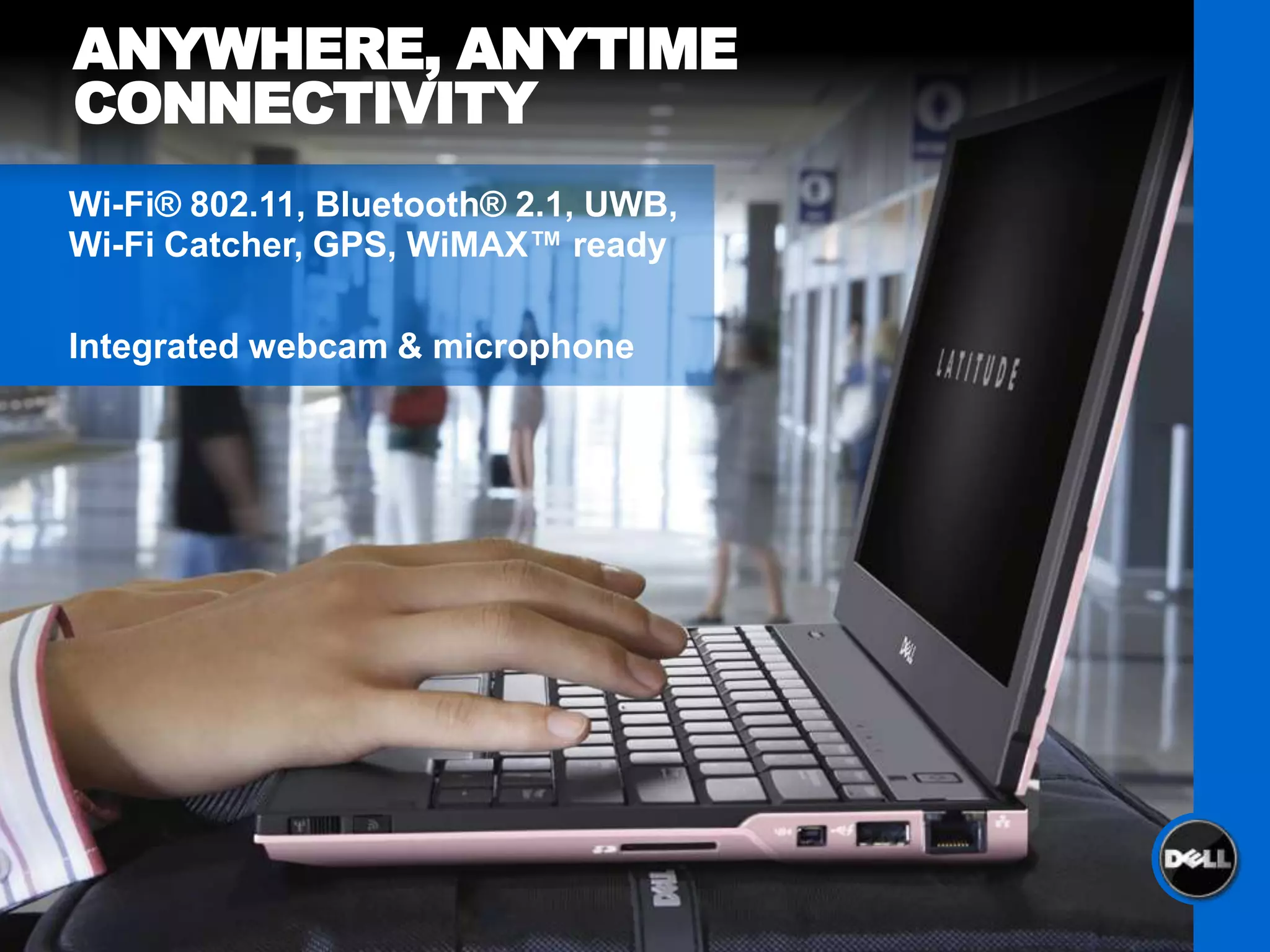 ANYWHERE, ANYTIME
CONNECTIVITY
Wi-Fi® 802.11, Bluetooth® 2.1, UWB,
Wi-Fi Catcher, GPS, WiMAX™ ready

Integrated webcam & microphone
 