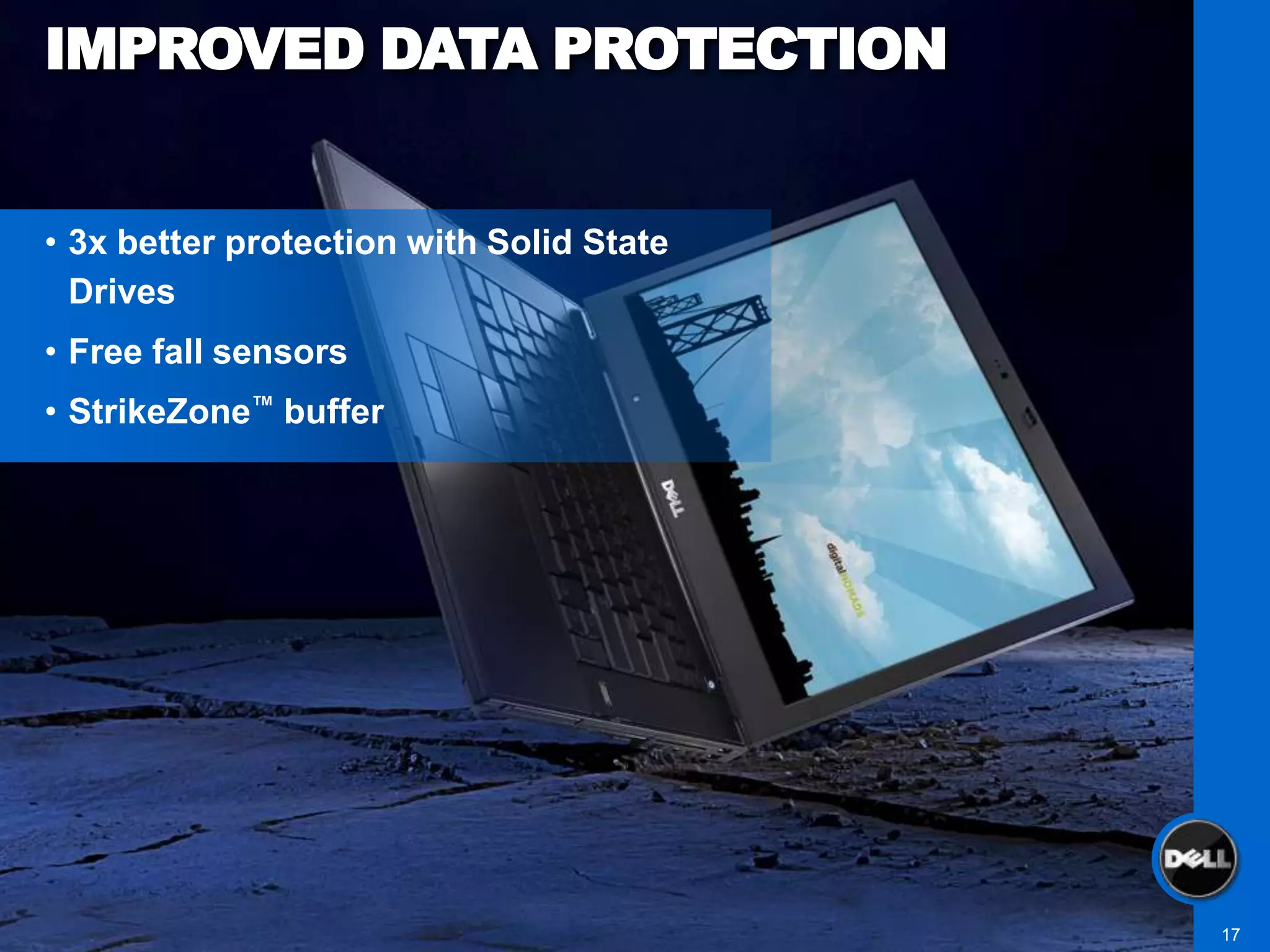 IMPROVED DATA PROTECTION


• 3x better protection with Solid State
  Drives
• Free fall sensors
• StrikeZone™ buffer




                                          17
 