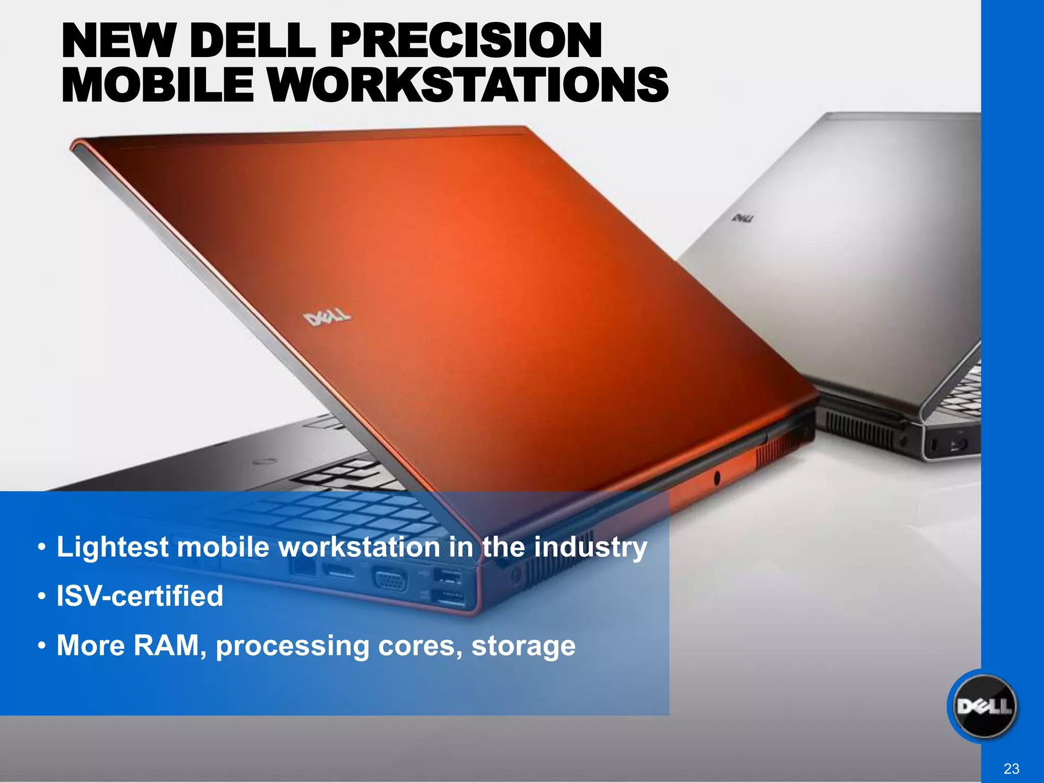 NEW DELL PRECISION
 MOBILE WORKSTATIONS




• Lightest mobile workstation in the industry
• ISV-certified
• More RAM, processing cores, storage



                                                23
 