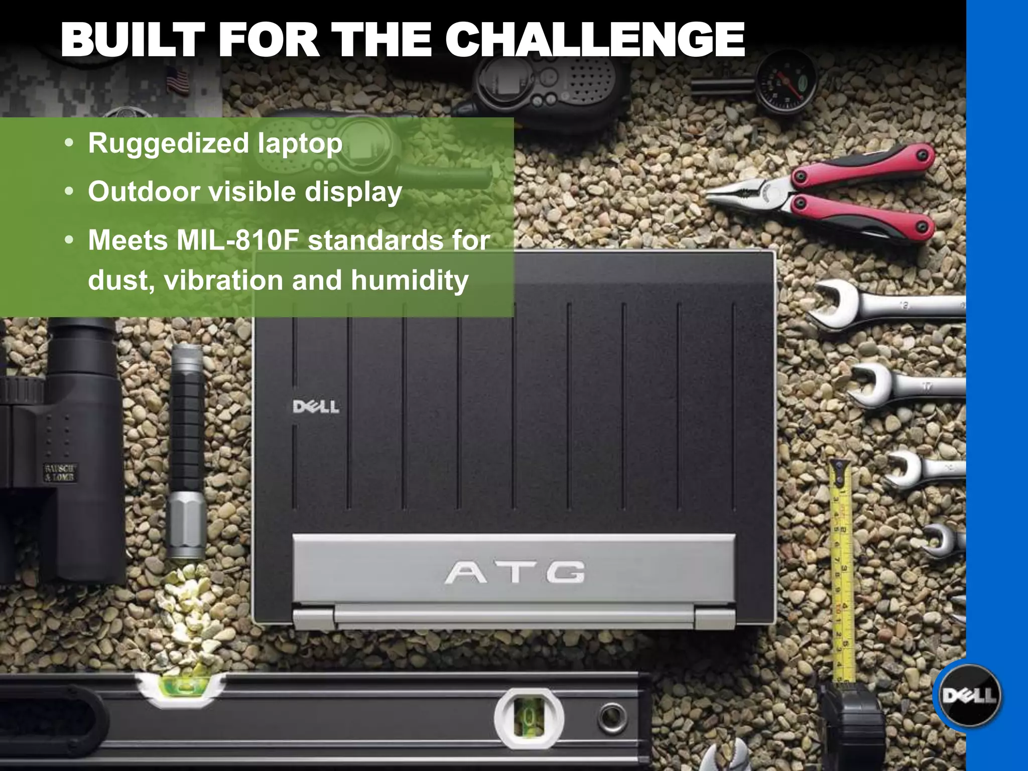 BUILT FOR THE CHALLENGE

 Ruggedized laptop
 Outdoor visible display
 Meets MIL-810F standards for
  dust, vibration and humidity
 