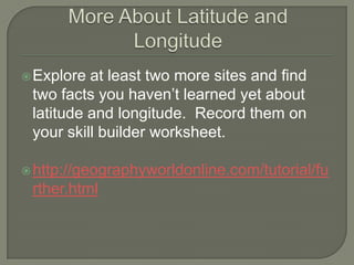  Explore at least two more sites and find
 two facts you haven’t learned yet about
 latitude and longitude. Record them on
 your skill builder worksheet.

 http://geographyworldonline.com/tutorial/fu
 rther.html
 